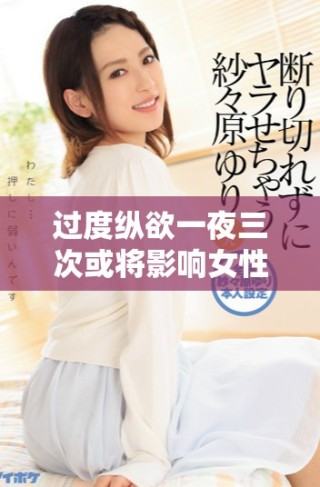 過度縱欲一夜三次或將影響女性生育能力引發不孕困擾