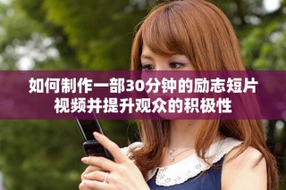 如何制作一部30分鐘的勵志短片視頻并提升觀眾的積極性