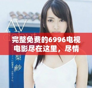完整免費的6996電視電影盡在這里，盡情暢享精彩影片！