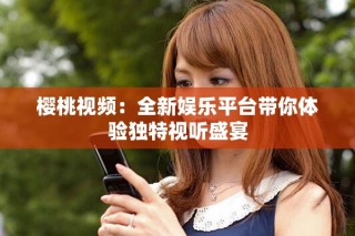 櫻桃視頻：全新娛樂平臺帶你體驗獨特視聽盛宴
