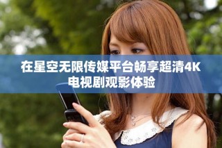 在星空無限傳媒平臺暢享超清4K電視劇觀影體驗