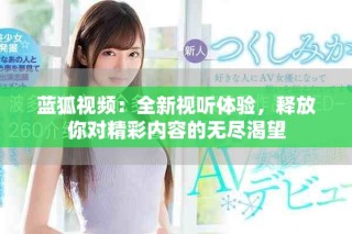 藍狐視頻：全新視聽體驗，釋放你對精彩內容的無盡渴望