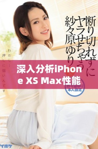 深入分析iPhone XS Max性能表現(xiàn)與使用體驗(yàn)的全面評測