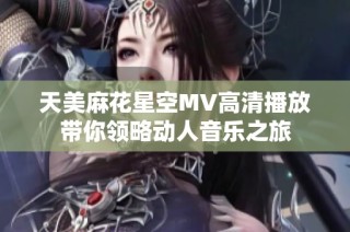 天美麻花星空MV高清播放帶你領略動人音樂之旅