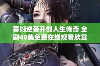 寡婦逆襲開(kāi)創(chuàng)人生傳奇 全劇40集免費(fèi)在線觀看欣賞