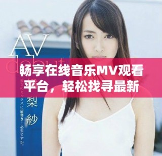 暢享在線音樂MV觀看平臺，輕松找尋最新熱門視頻內容