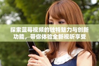 探索藍(lán)莓視頻的獨(dú)特魅力與創(chuàng)新功能，帶你體驗(yàn)全新視聽(tīng)享受