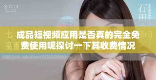 成品短視頻應用是否真的完全免費使用呢探討一下其收費情況