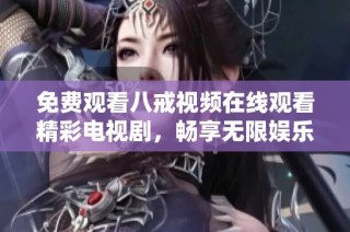 免費觀看八戒視頻在線觀看精彩電視劇，暢享無限娛樂樂趣