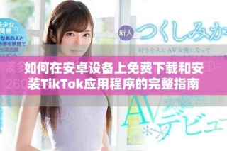 如何在安卓設備上免費下載和安裝TikTok應用程序的完整指南