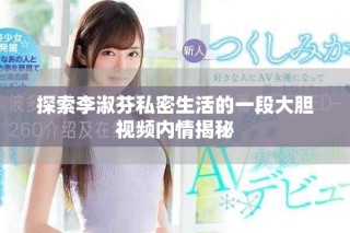探索李淑芬私密生活的一段大膽視頻內情揭秘
