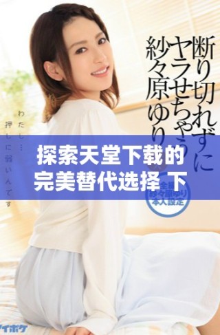 探索天堂下載的完美替代選擇 下載迅雷實現您的需求