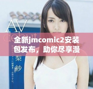 全新jmcomic2安裝包發(fā)布，助你盡享漫畫世界精彩體驗(yàn)