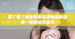愛丫愛丫成全免費高清電視劇值得一看的娛樂佳作