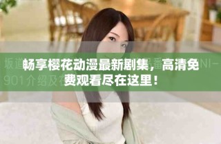 暢享櫻花動漫最新劇集，高清免費觀看盡在這里！