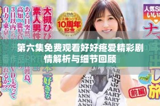 第六集免費觀看好好疼愛精彩劇情解析與細節回顧