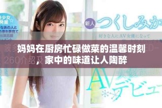 媽媽在廚房忙碌做菜的溫馨時刻，家中的味道讓人陶醉