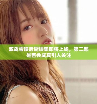 激戰(zhàn)雪姨后廚續(xù)集即將上線，第二部是否會(huì)成真引人關(guān)注