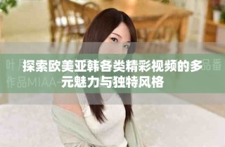 探索歐美亞韓各類(lèi)精彩視頻的多元魅力與獨(dú)特風(fēng)格