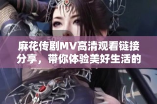 麻花傳劇MV高清觀看鏈接分享，帶你體驗美好生活的精彩瞬間