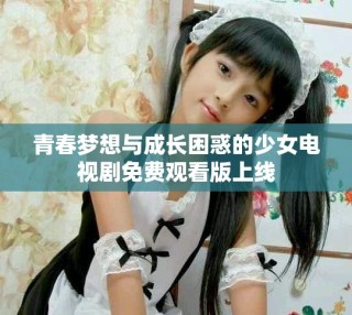 青春夢想與成長困惑的少女電視劇免費觀看版上線