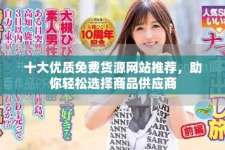 十大優質免費貨源網站推薦，助你輕松選擇商品供應商