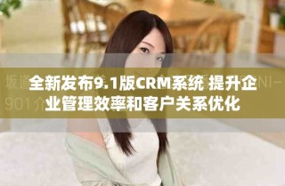 全新發(fā)布9.1版CRM系統(tǒng) 提升企業(yè)管理效率和客戶關(guān)系優(yōu)化