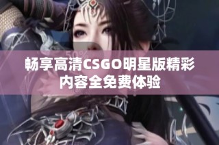 暢享高清CSGO明星版精彩內(nèi)容全免費(fèi)體驗(yàn)