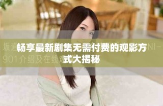 暢享最新劇集無需付費的觀影方式大揭秘