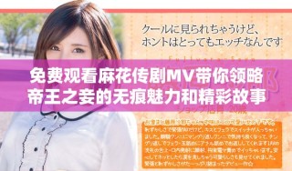 免費觀看麻花傳劇MV帶你領略帝王之妾的無痕魅力和精彩故事