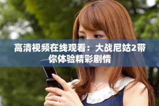 高清視頻在線觀看：大戰尼姑2帶你體驗精彩劇情