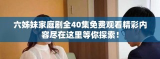 六姊妹家庭劇全40集免費(fèi)觀看精彩內(nèi)容盡在這里等你探索！