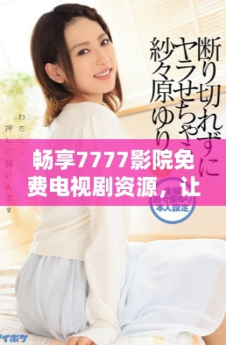 暢享7777影院免費(fèi)電視劇資源，讓你隨心觀(guān)看無(wú)限精彩