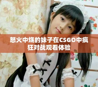 怒火中燒的妹子在CSGO中瘋狂對戰觀看體驗