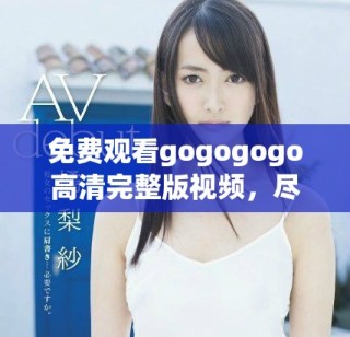 免費觀看gogogogo高清完整版視頻，盡享影視盛宴