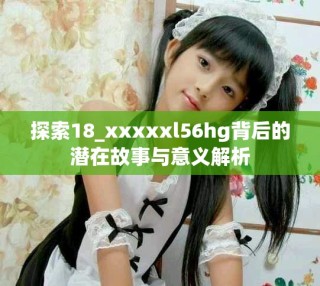 探索18_xxxxxl56hg背后的潛在故事與意義解析