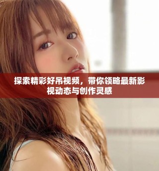 探索精彩好吊視頻，帶你領略最新影視動態與創作靈感