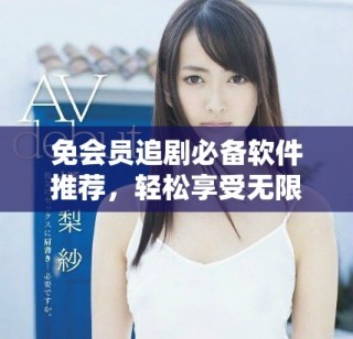 免會員追劇必備軟件推薦，輕松享受無限精彩影視