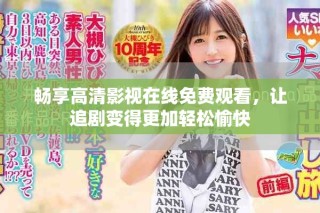 暢享高清影視在線免費觀看，讓追劇變得更加輕松愉快