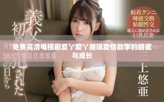 免費高清電視劇愛丫愛丫展現(xiàn)愛情故事的甜蜜與成長