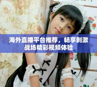 海外直播平臺推薦，暢享刺激戰場精彩視頻體驗