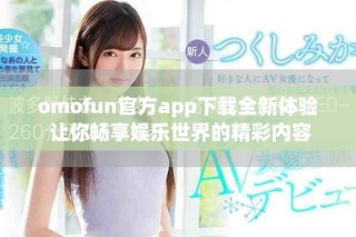 omofun官方app下載全新體驗 讓你暢享娛樂世界的精彩內容