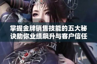 掌握金牌銷售技能的五大秘訣助你業績飆升與客戶信任建立