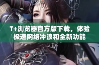 T+瀏覽器官方版下載，體驗極速網絡沖浪和全新功能