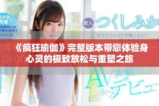 《瘋狂瑜伽》完整版本帶您體驗身心靈的極致放松與重塑之旅