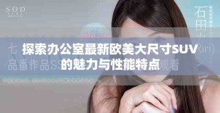 探索辦公室最新歐美大尺寸SUV的魅力與性能特點