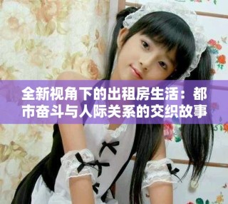 全新視角下的出租房生活：都市奮斗與人際關系的交織故事