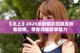 《北上》2025全劇精彩回顧及觀看指南，帶你領略故事魅力
