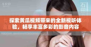 探索黃瓜視頻帶來的全新視聽體驗，暢享豐富多彩的影音內容