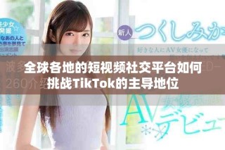 全球各地的短視頻社交平臺(tái)如何挑戰(zhàn)TikTok的主導(dǎo)地位